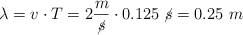\lambda = v\cdot T = 2\frac{m}{\cancel{s}}\cdot 0.125\ \cancel{s} = 0.25\ m