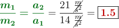 {\color[RGB]{2,112,20}{\bm{\frac{m_1}{m_2} = \frac{a_2}{a_1}}}} = \frac{21\ \cancel{\frac{m}{s^2}}}{14\ \cancel{\frac{m}{s^2}}} = \fbox{\color[RGB]{192,0,0}{\bf 1.5}}