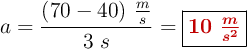 a = \frac{(70 - 40)\ \frac{m}{s}}{3\ s} =\fbox{\color[RGB]{192,0,0}{\bm{10\ \frac{m}{s^2}}}}