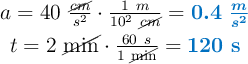 \left a = 40\ \frac{\cancel{cm}}{s^2}\cdot \frac{1\ m}{10^2\ \cancel{cm}} = {\color[RGB]{0,112,192}{\bm{0.4\ \frac{m}{s^2}}}} \atop t = 2\ \cancel{\text{min}}\cdot \frac{60\ s}{1\ \cancel{\text{min}}} = {\color[RGB]{0,112,192}{\bf 120\ s}} \right