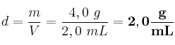 d = \frac{m}{V} = \frac{4,0\ g}{2,0\ mL} = \bf 2,0\frac{g}{mL}