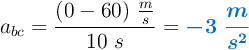 a_{bc} = \frac{(0 - 60)\ \frac{m}{s}}{10\ s} = \color[RGB]{0,112,192}{\bm{-3\ \frac{m}{s^2}}}