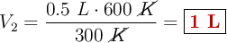 V_2 = \frac{0.5\ L\cdot 600\ \cancel{K}}{300\ \cancel{K}} = \fbox{\color[RGB]{192,0,0}{\bf 1\ L}}