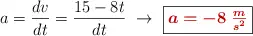 a = \frac{dv}{dt} = \frac{15 - 8t}{dt}\ \to\ \fbox{\color[RGB]{192,0,0}{\bm{a = -8\ \frac{m}{s^2}}}}