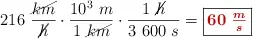 216\ \frac{\cancel{km}}{\cancel{h}}\cdot \frac{10^3\ m}{1\ \cancel{km}}\cdot \frac{1\ \cancel{h}}{3\ 600\ s} = \fbox{\color[RGB]{192,0,0}{\bm{60\ \frac{m}{s}}}}