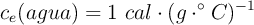 c_e(agua) = 1\ cal\cdot (g\cdot ^\circ C)^{-1}