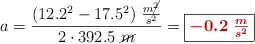 a = \frac{(12.2^2 - 17.5^2)\ \frac{m\cancel{^2}}{s^2}}{2\cdot 392.5\ \cancel{m}} = \fbox{\color[RGB]{192,0,0}{\bm{-0.2\ \frac{m}{s^2}}}}