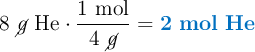 8\ \cancel{g}\ \ce{He}\cdot \frac{1\ \text{mol}}{4\ \cancel{g}} = \color[RGB]{0,112,192}{\bf 2\ mol\ He}