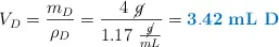 V_D = \frac{m_D}{\rho_D} = \frac{4\ \cancel{g}}{1.17\ \frac{\cancel{g}}{mL}} = \color[RGB]{0,112,192}{\bf 3.42\ mL\ D}