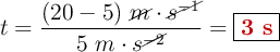 t = \frac{(20 - 5)\ \cancel{m}\cdot \cancel{s^{-1}}}{5\ m\cdot s^{\cancel{-2}}} = \fbox{\color[RGB]{192,0,0}{\bf 3\ s}}