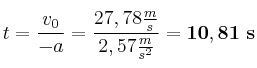 t = \frac{v_0}{- a} = \frac{27,78\frac{m}{s}}{2,57\frac{m}{s^2}} = \bf 10,81\ s