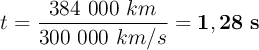 t = \frac{384\ 000\ km}{300\ 000\ km/s} = \bf 1,28\ s