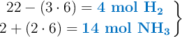 \left 22 - (3\cdot 6) = {\color[RGB]{0,112,192}{\textbf{4 mol \ce{H2}}}} \atop 2 + (2\cdot 6) = {\color[RGB]{0,112,192}{\textbf{14 mol \ce{NH3}}}} \right \}