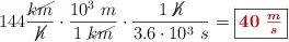144\frac{\cancel{km}}{\cancel{h}}\cdot \frac{10^3\ m}{1\ \cancel{km}}\cdot \frac{1\ \cancel{h}}{3.6\cdot 10^3\ s} = \fbox{\color[RGB]{192,0,0}{\bm{40\ \frac{m}{s}}}}