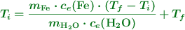 \color[RGB]{2,112,20}{\bm{T_i = \frac{m_{\ce{Fe}}\cdot c_e(\ce{Fe})\cdot (T_f - T_i)}{m_{\ce{H2O}}\cdot c_e(\ce{H2O})} + T_f}}