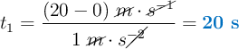 t_1 = \frac{(20 - 0)\ \cancel{m}\cdot \cancel{s^{-1}}}{1\ \cancel{m}\cdot s\cancel{^{-2}}} = \color[RGB]{0,112,192}{\bf 20\ s}