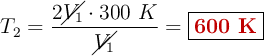 T_2 = \frac{2\cancel{V_1}\cdot 300\ K}{\cancel{V_1}}= \fbox{\color[RGB]{192,0,0}{\bf 600\ K}}