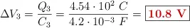 \Delta V_3 = \frac{Q_3}{C_3} = \frac{4.54\cdot 10^{2}\ C}{4.2\cdot 10^{-3}\ F} = \fbox{\color[RGB]{192,0,0}{\bf 10.8\ V}}