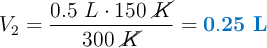 V_2 = \frac{0.5\ L\cdot 150\ \cancel{K}}{300\ \cancel{K}} = \color[RGB]{0,112,192}{\bf 0.25\ L}