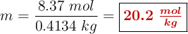 m = \frac{8.37\ mol}{0.4134\ kg} = \fbox{\color[RGB]{192,0,0}{\bm{20.2\ \frac{mol}{kg}}}}