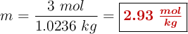 m = \frac{3\ mol}{1.0236\ kg} = \fbox{\color[RGB]{192,0,0}{\bm{2.93\ \frac{mol}{kg}}}}