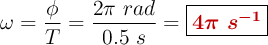 \omega = \frac{\phi}{T} = \frac{2\pi\ rad}{0.5\ s} = \fbox{\color[RGB]{192,0,0}{\bm{4\pi\ s^{-1}}}}