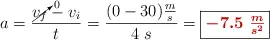 a = \frac{\cancelto{0}{v_f} - v_i}{t} = \frac{(0 - 30)\frac{m}{s}}{4\ s} = \fbox{\color[RGB]{192,0,0}{\bm{-7.5\ \frac{m}{s^2}}}}