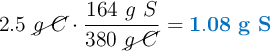 2.5\ \cancel{g\ C}\cdot \frac{164\ g\ S}{380\ \cancel{g\ C}} = \color[RGB]{0,112,192}{\bf 1.08\ g\ S}