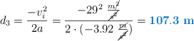d_3 = \frac{-v_i^2}{2a} = \frac{-29^2\ \frac{m\cancel{^2}}{\cancel{s^2}}}{2\cdot (-3.92\ \frac{\cancel{m}}{\cancel{s^2}})} = \color[RGB]{0,112,192}{\bf 107.3\ m}