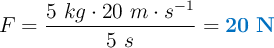 F = \frac{5\ kg\cdot 20\ m\cdot s^{-1}}{5\ s} = \color[RGB]{0,112,192}{\bf 20\ N}