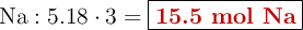 \ce{Na}: 5.18\cdot 3 = \fbox{\color[RGB]{192,0,0}{\textbf{15.5 mol Na}}}