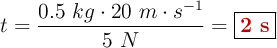 t = \frac{0.5\ kg\cdot 20\ m\cdot s^{-1}}{5\ N} = \fbox{\color[RGB]{192,0,0}{\bf 2\ s}}