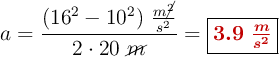 a = \frac{(16^2 - 10^2)\ \frac{m\cancel{^2}}{s^2}}{2\cdot 20\ \cancel{m}}= \fbox{\color[RGB]{192,0,0}{\bm{3.9\ \frac{m}{s^2}}}}