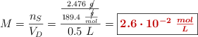 M = \frac{n_S}{V_D} = \frac{\frac{2.476\ \cancel{g}}{189.4\ \frac{\cancel{g}}{mol}}}{0.5\ L} = \fbox{\color[RGB]{192,0,0}{\bm{2.6\cdot 10^{-2}\ \frac{mol}{L}}}}