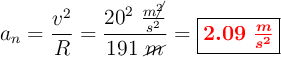 a_n = \frac{v^2}{R} = \frac{20^2\ \frac{m\cancel{^2}}{s^2}}{191\ \cancel{m}}} = \fbox{\color{red}{\bm{2.09\ \frac{m}{s^2}}}}