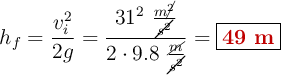 h_f = \frac{v_i^2}{2g} = \frac{31^2\ \frac{m\cancel{^2}}{\cancel{s^2}}}{2\cdot 9.8\ \frac{\cancel{m}}{\cancel{s^2}}} = \fbox{\color[RGB]{192,0,0}{\bf 49\ m}}