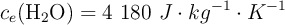 c_e(\ce{H2O}) = 4\ 180\ J\cdot kg^{-1}\cdot K^{-1}