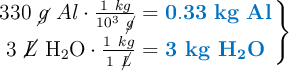 \left 330\ \cancel{g}\ Al\cdot \frac{1\ kg}{10^3\ \cancel{g}} = {\color[RGB]{0,112,192}{\bf 0.33\ kg\ Al}} \atop 3\ \cancel{L}\ \ce{H2O}\cdot \frac{1\ kg}{1\ \cancel{L}} = {\color[RGB]{0,112,192}{\textbf{3 kg \ce{H2O}}}} \right \}