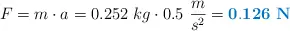F = m\cdot a = 0.252\ kg\cdot 0.5\ \frac{m}{s^2} = \color[RGB]{0,112,192}{\bf 0.126\ N}