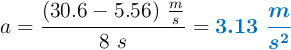 a= \frac{(30.6 - 5.56)\ \frac{m}{s}}{8\ s} = \color[RGB]{0,112,192}{\bm{3.13\ \frac{m}{s^2}}}