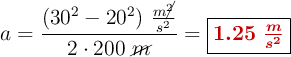 a = \frac{(30^2 - 20^2)\ \frac{m\cancel{^2}}{s^2}}{2\cdot 200\ \cancel{m}} = \fbox{\color[RGB]{192,0,0}{\bm{1.25\ \frac{m}{s^2}}}}