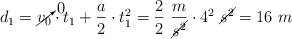 d_1 = \cancelto{0}{v_0}\cdot t_1 + \frac{a}{2}\cdot t_1^2 = \frac{2}{2}\ \frac{m}{\cancel{s^2}}\cdot 4^2\ \cancel{s^2} = 16\ m