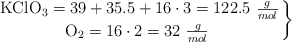 \left \ce{KClO3} = 39 + 35.5 + 16\cdot 3 = 122.5\ \frac{g}{mol} \atop \ce{O2} = 16\cdot 2 = 32\ \frac{g}{mol}\ \right \}