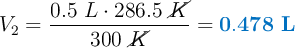 V_2 = \frac{0.5\ L\cdot 286.5\ \cancel{K}}{300\ \cancel{K}} = \color[RGB]{0,112,192}{\bf 0.478\ L}