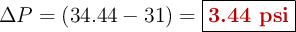 \Delta P = (34.44 - 31) = \fbox{\color[RGB]{192,0,0}{\bf 3.44\ psi}}