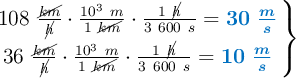 \left 108\ \frac{\cancel{km}}{\cancel{h}}\cdot \frac{10^3\ m}{1\ \cancel{km}}\cdot \frac{1\ \cancel{h}}{3\ 600\ s} = {\color[RGB]{0,112,192}{\bm{30\ \frac{m}{s}}}} \atop 36\ \frac{\cancel{km}}{\cancel{h}}\cdot \frac{10^3\ m}{1\ \cancel{km}}\cdot \frac{1\ \cancel{h}}{3\ 600\ s} = {\color[RGB]{0,112,192}{\bm{10\ \frac{m}{s}}}} \right \}