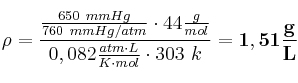 \rho = \frac{\frac{650\ mmHg}{760\ mmHg/atm}\cdot 44\frac{g}{mol}}{0,082\frac{atm\cdot L}{K\cdot mol}\cdot 303\ k} = \bf 1,51\frac{g}{L}