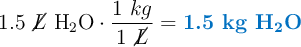 1.5\ \cancel{L}\ \ce{H2O}\cdot \frac{1\ kg}{1\ \cancel{L}} = \color[RGB]{0,112,192}{\textbf{1.5 kg \ce{H2O}}}