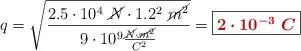 q = \sqrt{\frac{2.5\cdot 10^4\ \cancel{N}\cdot 1.2^2\ \cancel{m^2}}{9\cdot 10^9\frac{\cancel{N}\cdot \cancel{m^2}}{C^2}}} = \fbox{\color[RGB]{192,0,0}{\bm{2\cdot 10^{-3}\ C}}}
