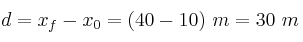 d = x_f - x_0 = (40 - 10)\ m = 30\ m